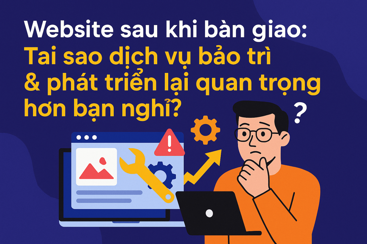 Website sau khi bàn giao: Tại sao dịch vụ bảo trì và phát triển lại quan trọng hơn bạn nghĩ?